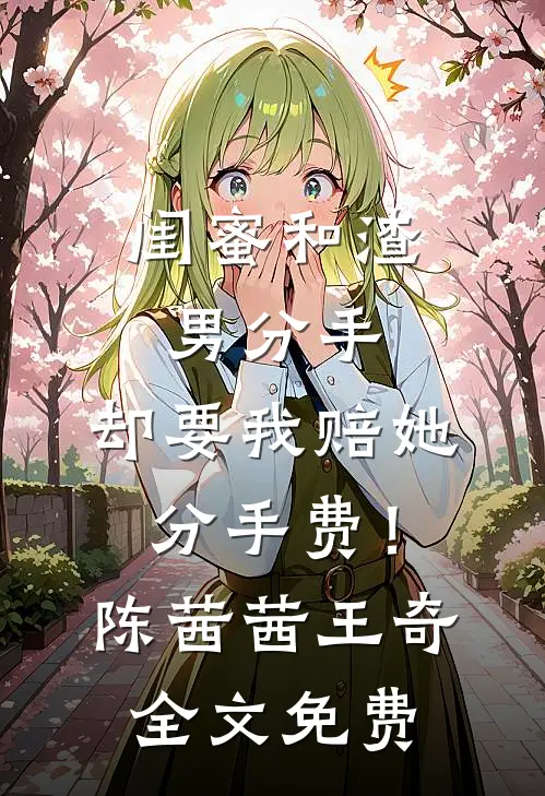 闺蜜和渣男分手，却要我赔她分手费！陈茜茜王奇全文免费