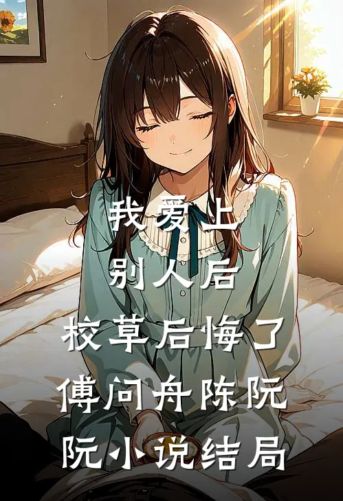 我爱上别人后，校草后悔了傅问舟陈阮阮小说结局