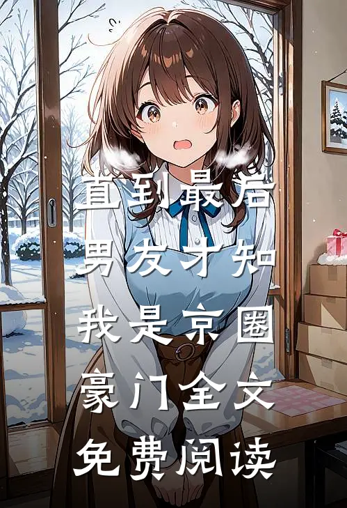 直到最后，男友才知我是京圈豪门全文免费阅读