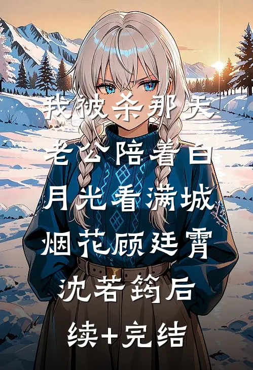 我被杀那天，老公陪着白月光看满城烟花顾廷霄沈若筠后续+完结