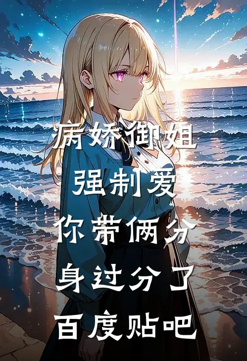 病娇御姐强制爱，你带俩分身过分了百度贴吧