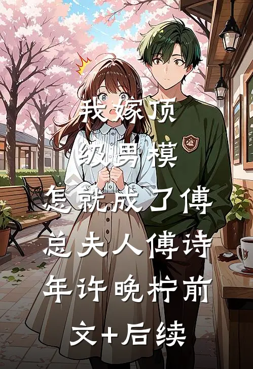 我嫁顶级男模，怎就成了傅总夫人傅诗年许晚柠前文+后续