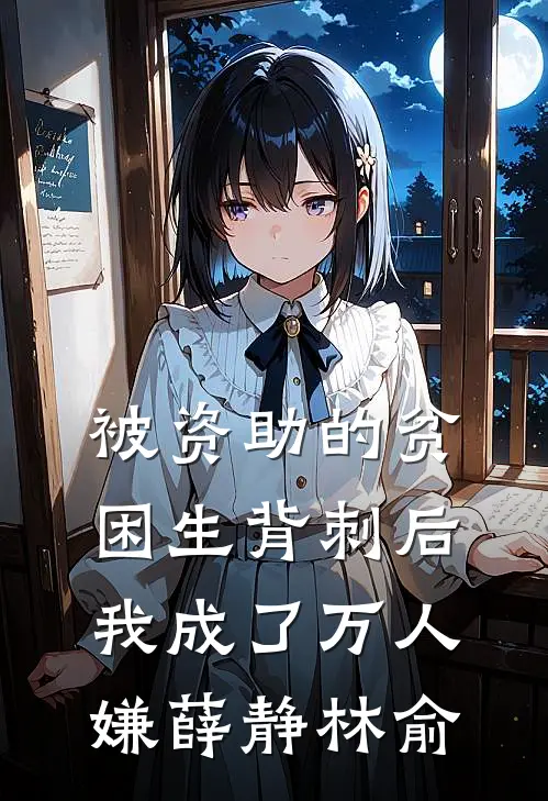 被资助的贫困生背刺后，我成了万人嫌薛静林俞