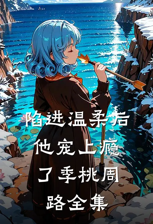陷进温柔后，他宠上瘾了季桃周路 全集
