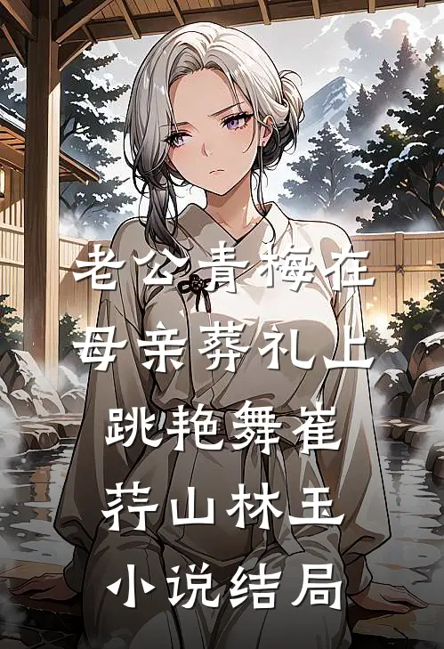老公青梅在母亲葬礼上跳艳舞崔荇山林玉小说结局