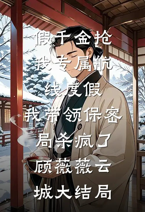 假千金抢我专属航线度假，我带领保密局杀疯了顾薇薇云城大结局