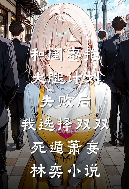 和闺蜜抱大腿计划失败后，我选择双双死遁萧妄林奕小说