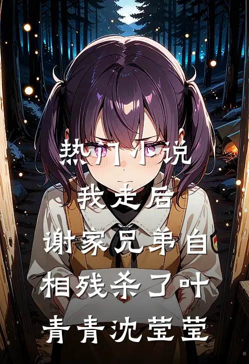 热门小说我走后，谢家兄弟自相残杀了叶青青沈莹莹