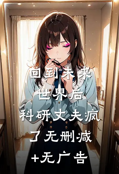 回到未来世界后，科研丈夫疯了无删减+无广告