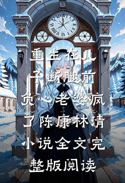 《重生在儿子断腿前，负心老婆疯了》陈康林清小说全文完整版阅读