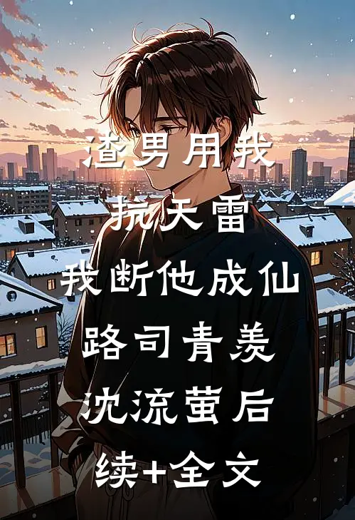渣男用我抗天雷，我断他成仙路司青羡沈流萤后续+全文