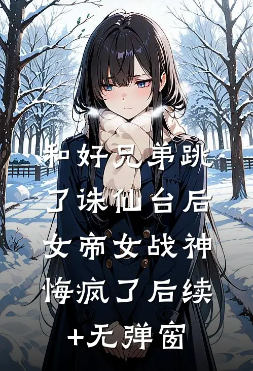 和好兄弟跳了诛仙台后，女帝女战神悔疯了后续+无弹窗