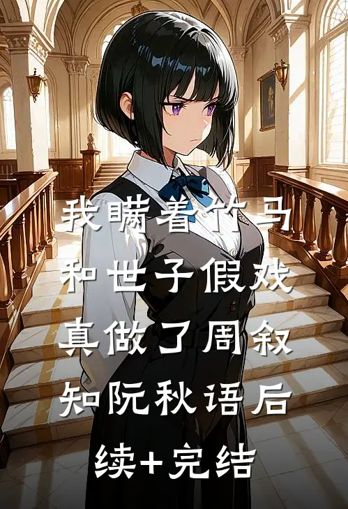 我瞒着竹马，和世子假戏真做了周叙知阮秋语后续+完结