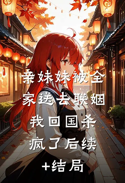 亲妹妹被全家送去联姻，我回国杀疯了后续+结局