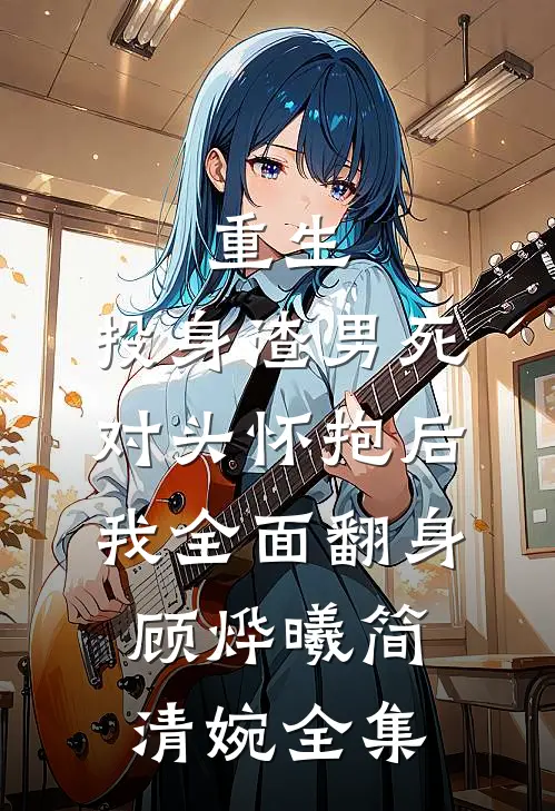 重生：投身渣男死对头怀抱后，我全面翻身顾烨曦简清婉全集