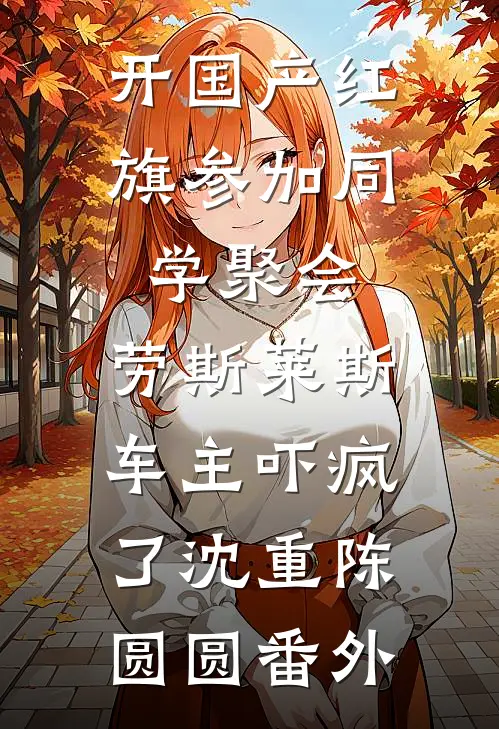 开国产红旗参加同学聚会，劳斯莱斯车主吓疯了沈重陈圆圆番外