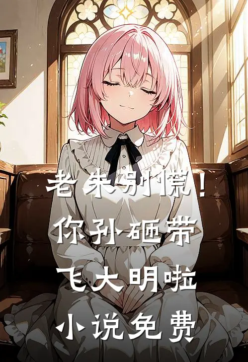 老朱别慌！你孙砸带飞大明啦小说免费