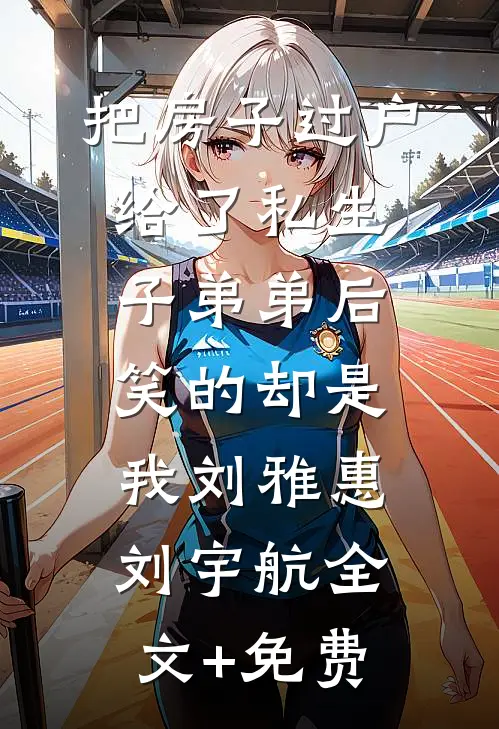 把房子过户给了私生子弟弟后，笑的却是我刘雅惠刘宇航全文+免费