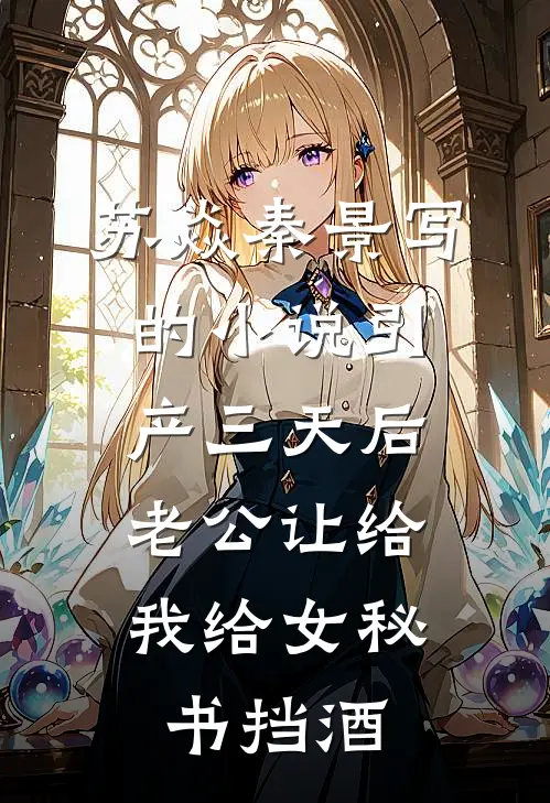 苏焱秦景写的小说引产三天后，老公让给我给女秘书挡酒