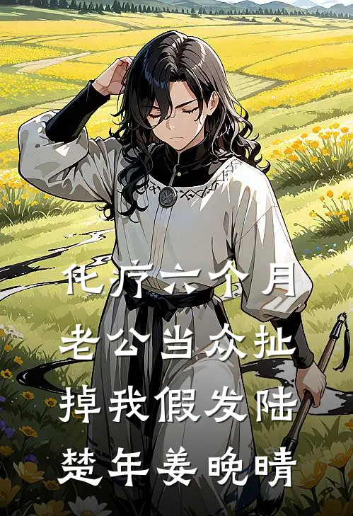 化疗六个月，老公当众扯掉我假发陆楚年姜晚晴