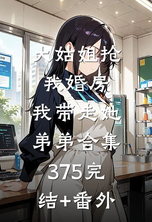 大姑姐抢我婚房,我带走她弟弟合集375完结+番外
