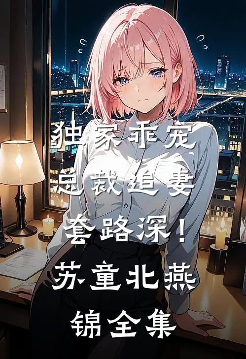 独家乖宠：总裁追妻套路深！苏童北燕锦全集