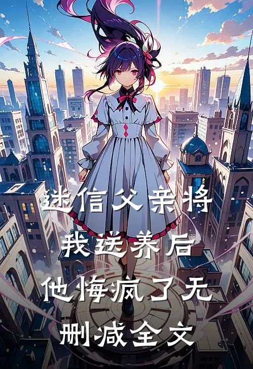 迷信父亲将我送养后，他悔疯了无删减全文