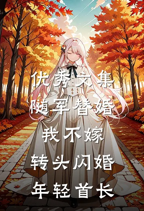 优秀文集随军替婚我不嫁，转头闪婚年轻首长