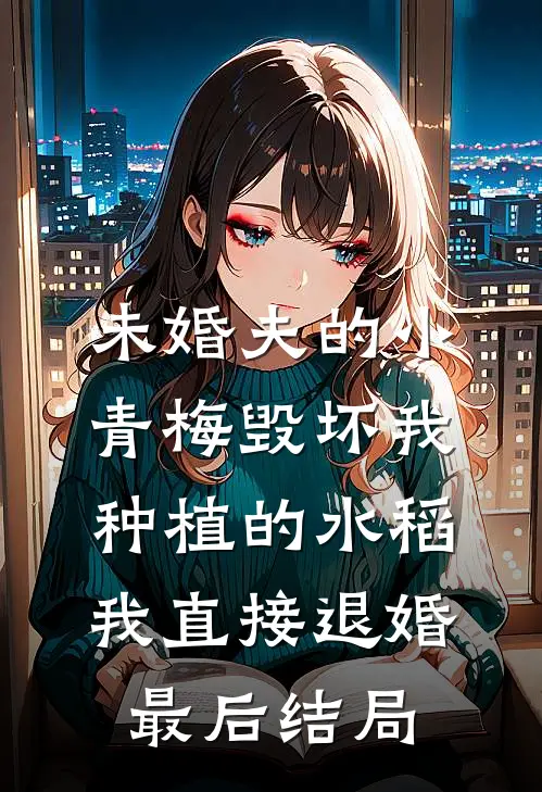 未婚夫的小青梅毁坏我种植的水稻，我直接退婚最后结局
