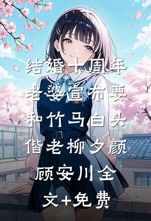 结婚十周年，老婆宣布要和竹马白头偕老柳夕颜顾安川全文+免费