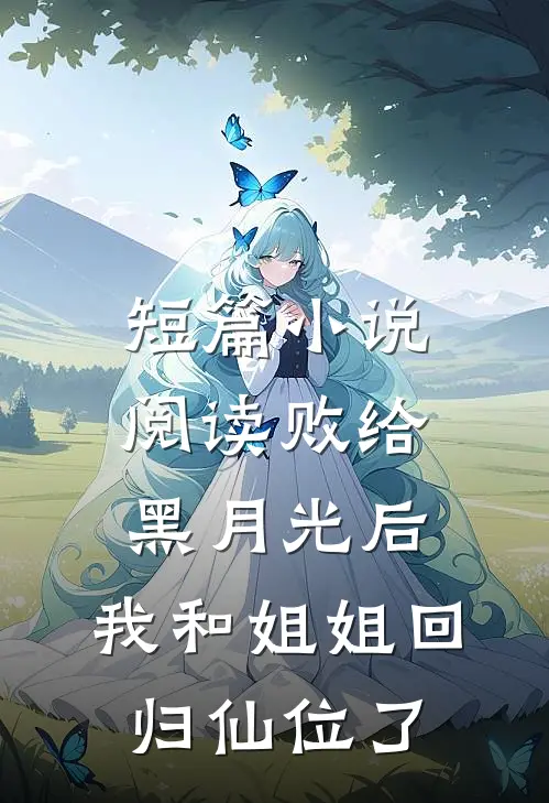 短篇小说阅读败给黑月光后，我和姐姐回归仙位了