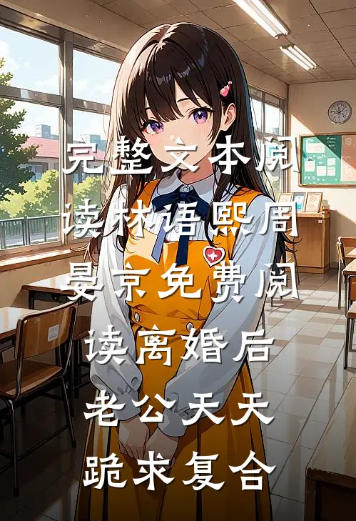 完整文本阅读林语熙周晏京免费阅读离婚后,老公天天跪求复合
