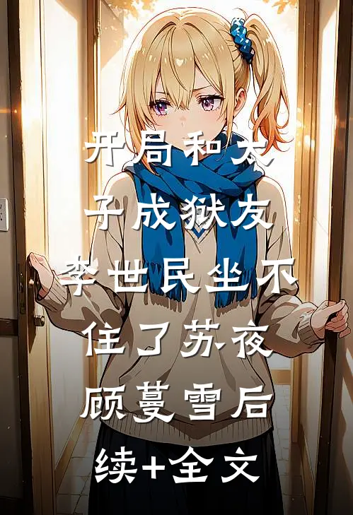 开局和太子成狱友，李世民坐不住了苏夜顾蔓雪后续+全文