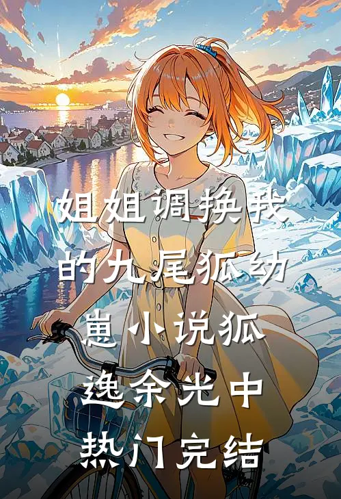 姐姐调换我的九尾狐幼崽小说狐逸余光中热门完结