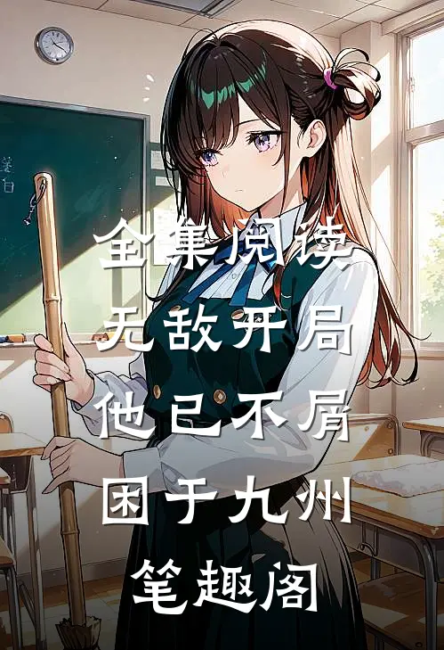 全集阅读无敌开局,他已不屑困于九州笔趣阁