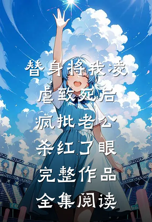替身将我凌虐致死后，疯批老公杀红了眼完整作品全集阅读