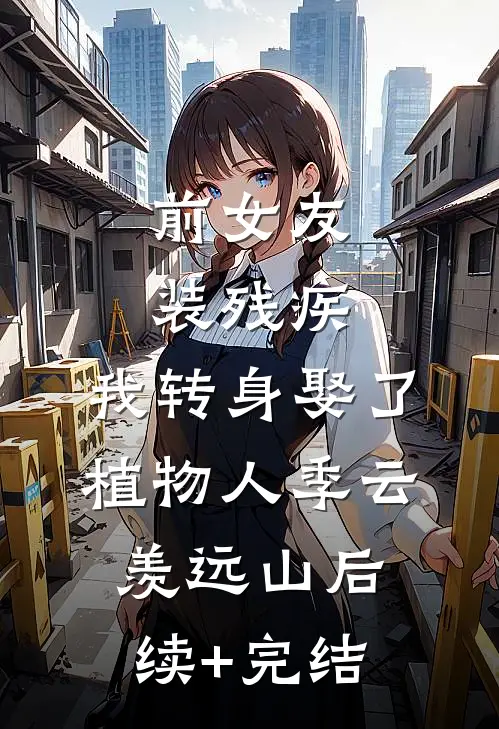 前女友装残疾，我转身娶了植物人季云羡远山后续+完结