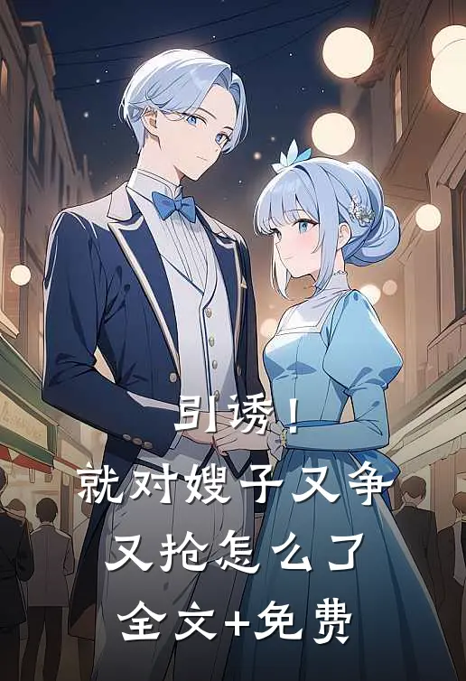 引诱！就对嫂子又争又抢怎么了全文+免费
