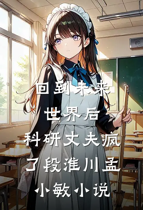 回到未来世界后，科研丈夫疯了段淮川孟小敏小说