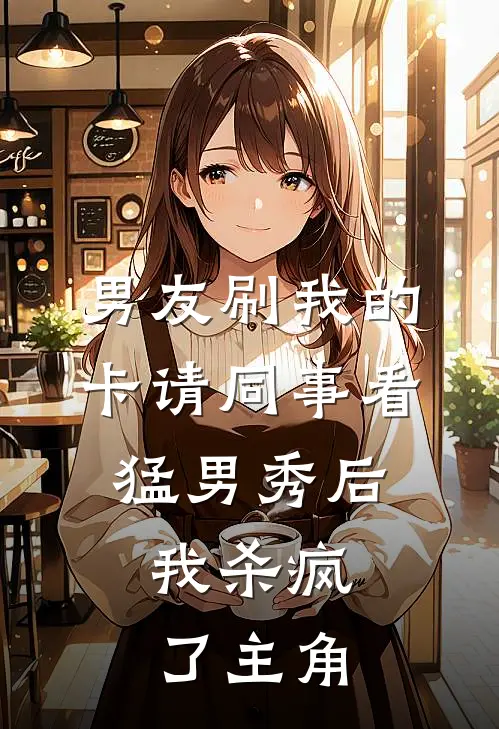 男友刷我的卡请同事看猛男秀后，我杀疯了主角