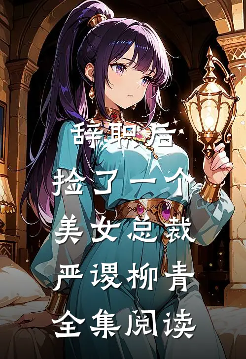 辞职后，捡了一个美女总裁(严谡柳青)全集阅读