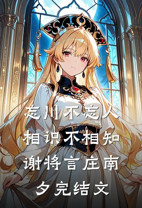 忘川不忘人，相识不相知谢将言庄南夕完结文