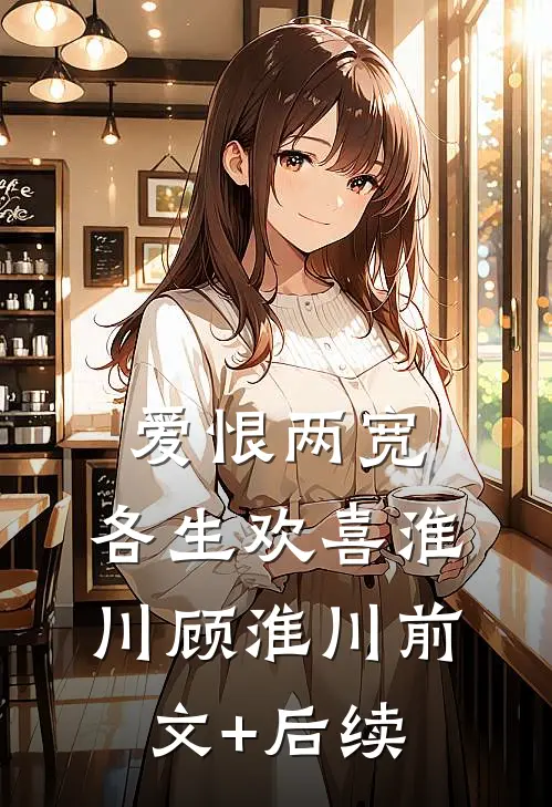 爱恨两宽，各生欢喜淮川顾淮川前文+后续