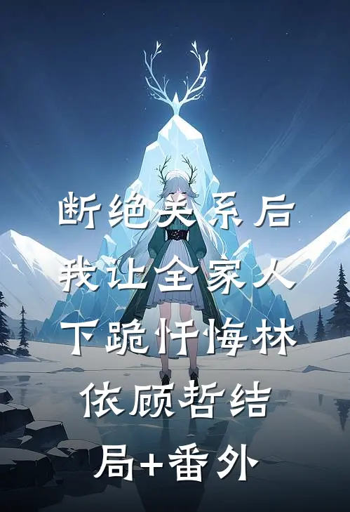 断绝关系后，我让全家人下跪忏悔林依顾哲结局+番外