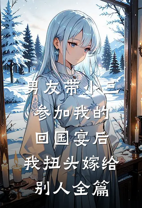 男友带小三参加我的回国宴后，我扭头嫁给别人全篇