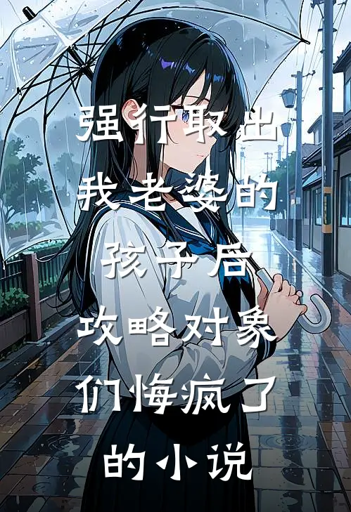 强行取出我老婆的孩子后，攻略对象们悔疯了的小说