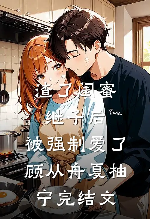 渣了闺蜜继子后，被强制爱了顾从舟夏柚宁完结文