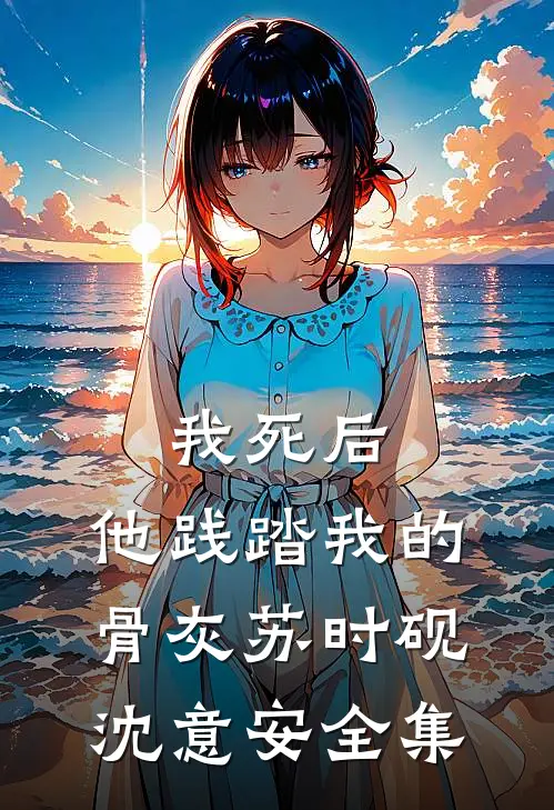 我死后，他践踏我的骨灰苏时砚沈意安 全集