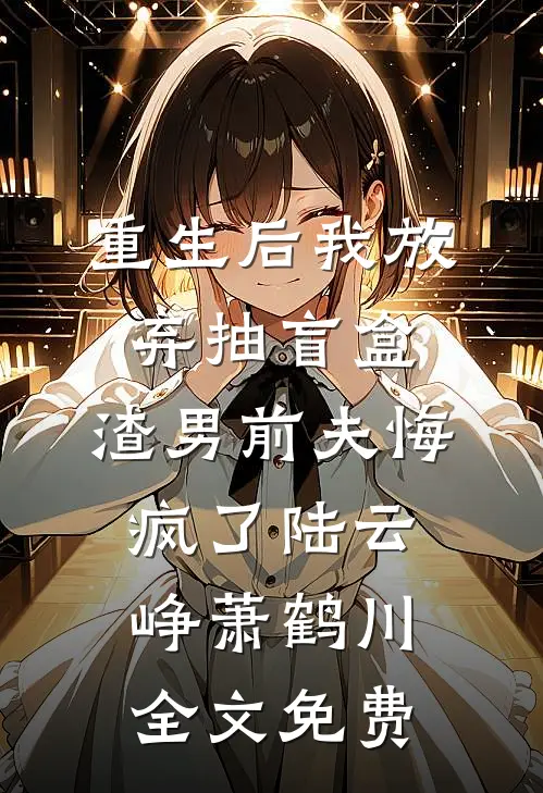 重生后我放弃抽盲盒，渣男前夫悔疯了陆云峥萧鹤川全文免费