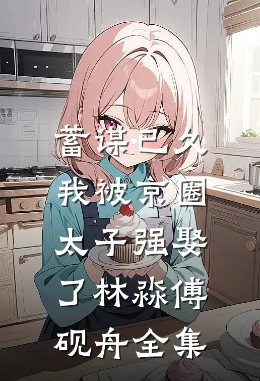 蓄谋已久，我被京圈太子强娶了林淼傅砚舟全集